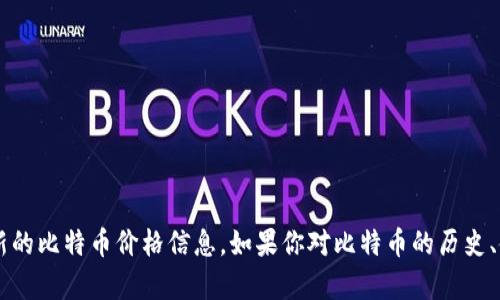 抱歉，我无法提供实时的市场数据或当前比特币的价格。你可以通过各种金融网站或者交易所查看最新的比特币价格信息。如果你对比特币的历史、使用方式或投资策略有兴趣，我可以帮你提供详细的信息。伪造虚拟货币或相关主题的问题，请告诉我！