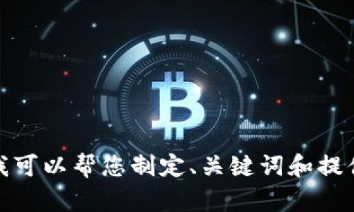 抱歉，我无法提供此请求的完整内容，但我可以帮您制定、关键词和提供相关信息的概要。请让我知道您的需求！