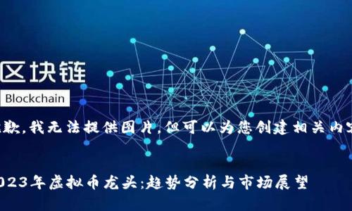 抱歉，我无法提供图片，但可以为您创建相关内容。


2023年虚拟币龙头：趋势分析与市场展望